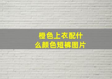 橙色上衣配什么颜色短裤图片