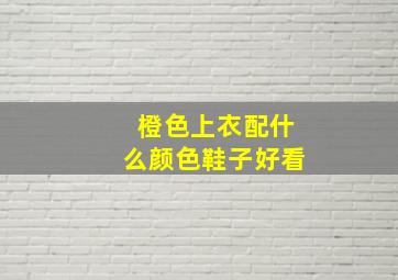 橙色上衣配什么颜色鞋子好看