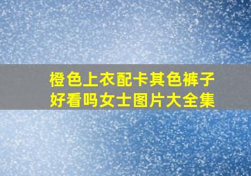 橙色上衣配卡其色裤子好看吗女士图片大全集