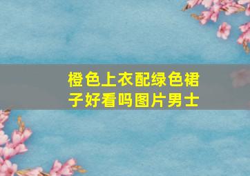 橙色上衣配绿色裙子好看吗图片男士