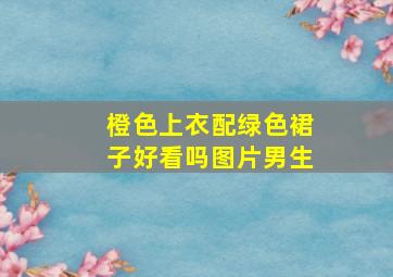 橙色上衣配绿色裙子好看吗图片男生