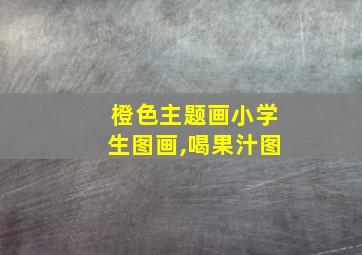 橙色主题画小学生图画,喝果汁图