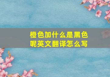 橙色加什么是黑色呢英文翻译怎么写