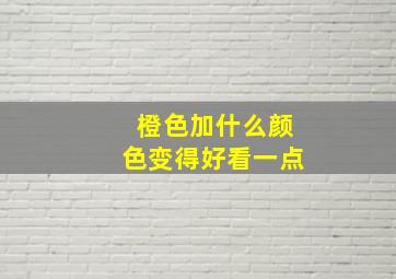 橙色加什么颜色变得好看一点