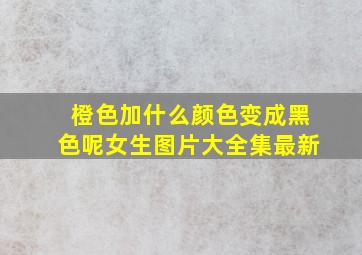 橙色加什么颜色变成黑色呢女生图片大全集最新