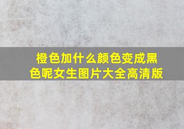 橙色加什么颜色变成黑色呢女生图片大全高清版