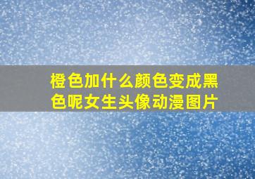 橙色加什么颜色变成黑色呢女生头像动漫图片