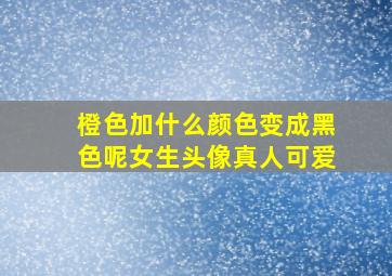 橙色加什么颜色变成黑色呢女生头像真人可爱