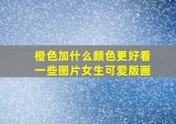 橙色加什么颜色更好看一些图片女生可爱版画