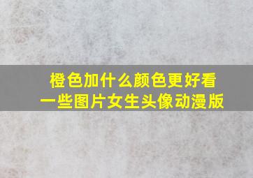 橙色加什么颜色更好看一些图片女生头像动漫版