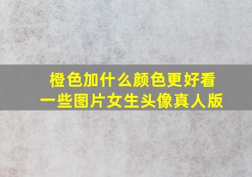 橙色加什么颜色更好看一些图片女生头像真人版