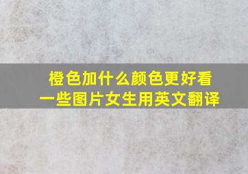 橙色加什么颜色更好看一些图片女生用英文翻译