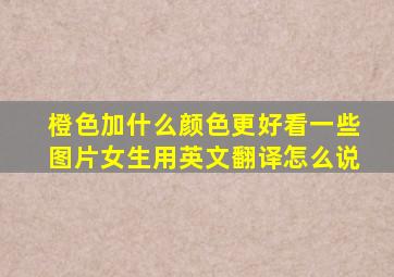 橙色加什么颜色更好看一些图片女生用英文翻译怎么说