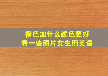 橙色加什么颜色更好看一些图片女生用英语