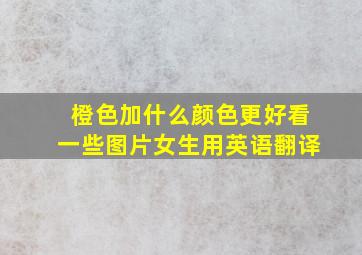 橙色加什么颜色更好看一些图片女生用英语翻译