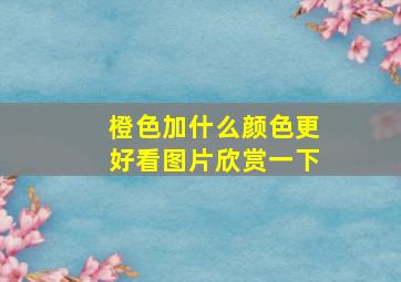 橙色加什么颜色更好看图片欣赏一下