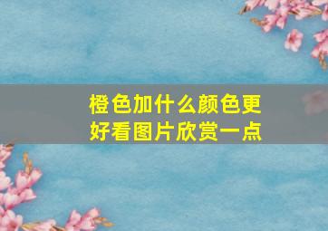 橙色加什么颜色更好看图片欣赏一点