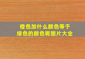 橙色加什么颜色等于绿色的颜色呢图片大全