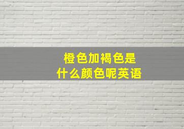 橙色加褐色是什么颜色呢英语