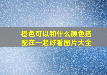 橙色可以和什么颜色搭配在一起好看图片大全