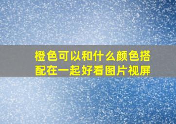 橙色可以和什么颜色搭配在一起好看图片视屏