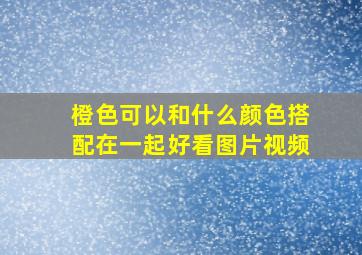 橙色可以和什么颜色搭配在一起好看图片视频