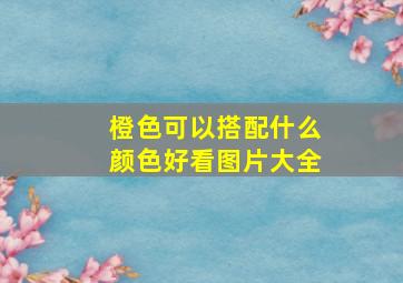 橙色可以搭配什么颜色好看图片大全