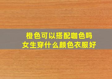 橙色可以搭配咖色吗女生穿什么颜色衣服好