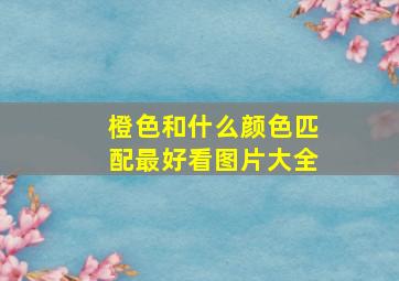 橙色和什么颜色匹配最好看图片大全