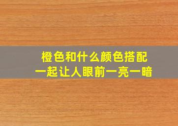 橙色和什么颜色搭配一起让人眼前一亮一暗