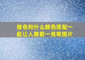 橙色和什么颜色搭配一起让人眼前一亮呢图片