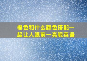 橙色和什么颜色搭配一起让人眼前一亮呢英语