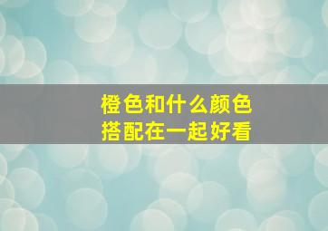 橙色和什么颜色搭配在一起好看