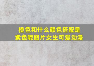 橙色和什么颜色搭配是紫色呢图片女生可爱动漫