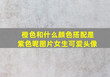 橙色和什么颜色搭配是紫色呢图片女生可爱头像