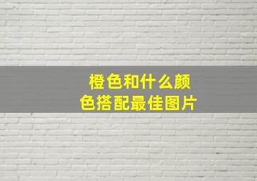 橙色和什么颜色搭配最佳图片