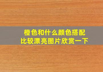 橙色和什么颜色搭配比较漂亮图片欣赏一下