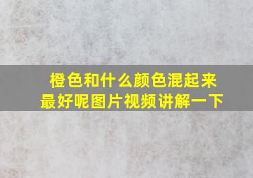 橙色和什么颜色混起来最好呢图片视频讲解一下