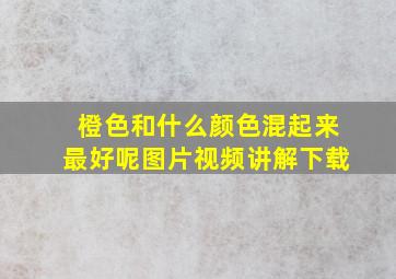 橙色和什么颜色混起来最好呢图片视频讲解下载