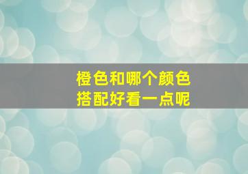 橙色和哪个颜色搭配好看一点呢