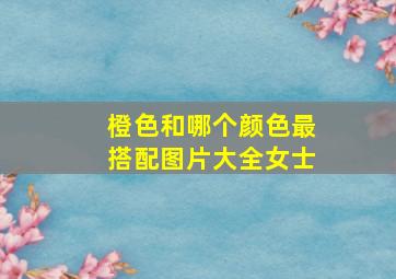 橙色和哪个颜色最搭配图片大全女士