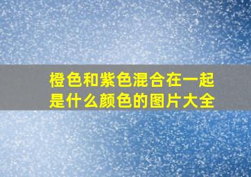 橙色和紫色混合在一起是什么颜色的图片大全