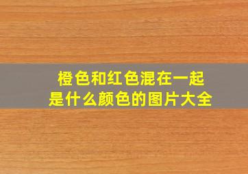 橙色和红色混在一起是什么颜色的图片大全