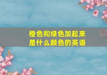 橙色和绿色加起来是什么颜色的英语