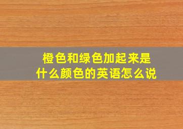 橙色和绿色加起来是什么颜色的英语怎么说