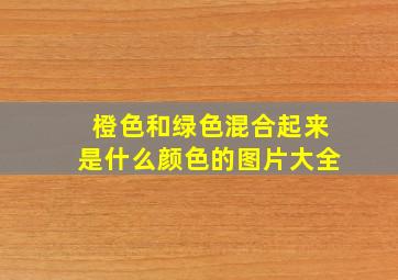 橙色和绿色混合起来是什么颜色的图片大全