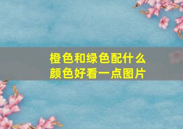 橙色和绿色配什么颜色好看一点图片