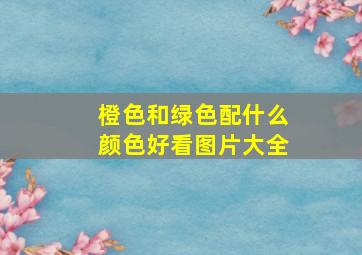 橙色和绿色配什么颜色好看图片大全