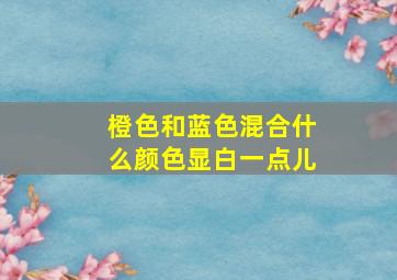 橙色和蓝色混合什么颜色显白一点儿