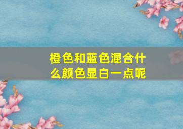 橙色和蓝色混合什么颜色显白一点呢